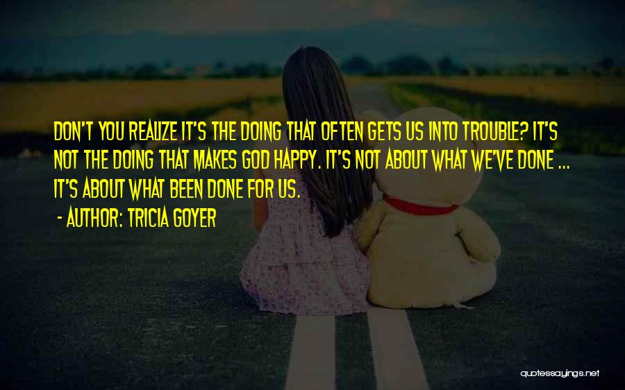 Tricia Goyer Quotes: Don't You Realize It's The Doing That Often Gets Us Into Trouble? It's Not The Doing That Makes God Happy.