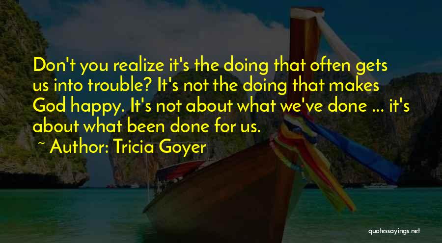 Tricia Goyer Quotes: Don't You Realize It's The Doing That Often Gets Us Into Trouble? It's Not The Doing That Makes God Happy.