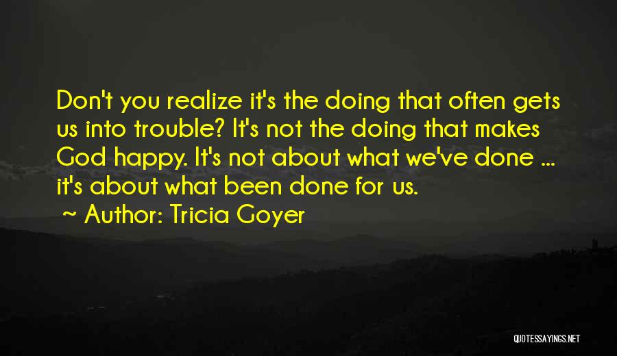 Tricia Goyer Quotes: Don't You Realize It's The Doing That Often Gets Us Into Trouble? It's Not The Doing That Makes God Happy.