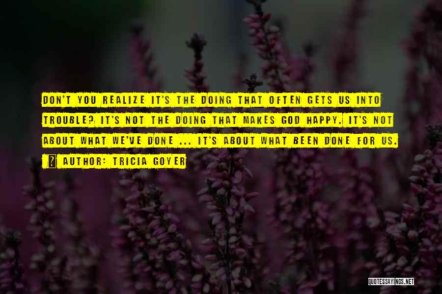 Tricia Goyer Quotes: Don't You Realize It's The Doing That Often Gets Us Into Trouble? It's Not The Doing That Makes God Happy.