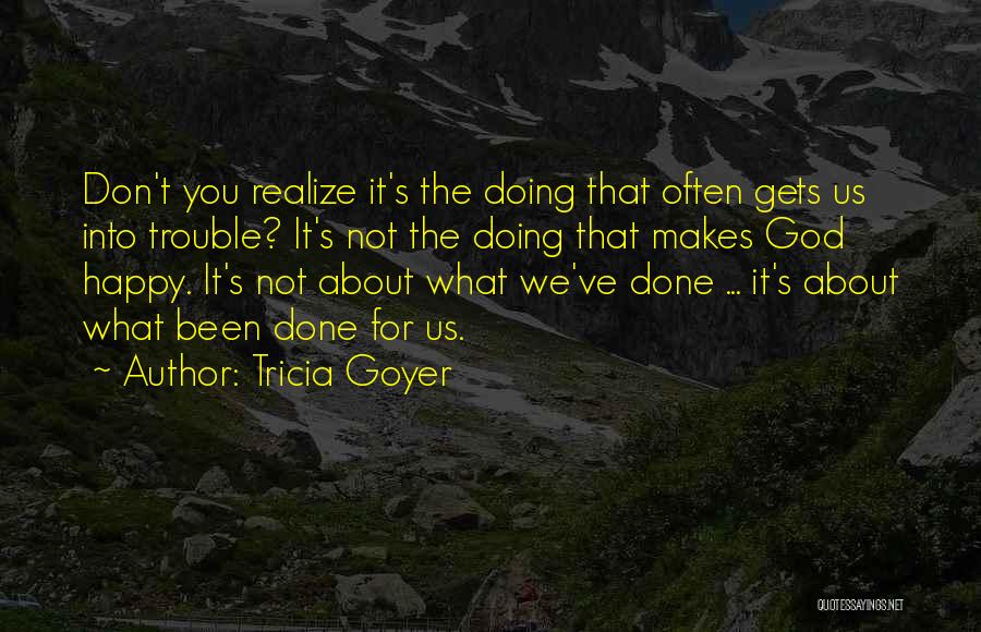 Tricia Goyer Quotes: Don't You Realize It's The Doing That Often Gets Us Into Trouble? It's Not The Doing That Makes God Happy.