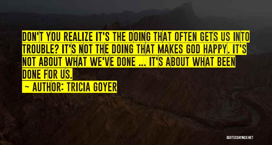 Tricia Goyer Quotes: Don't You Realize It's The Doing That Often Gets Us Into Trouble? It's Not The Doing That Makes God Happy.