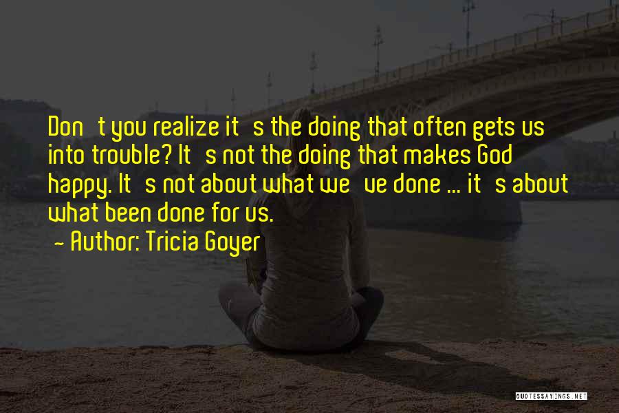 Tricia Goyer Quotes: Don't You Realize It's The Doing That Often Gets Us Into Trouble? It's Not The Doing That Makes God Happy.