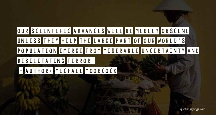 Michael Moorcock Quotes: Our Scientific Advances Will Be Merely Obscene Unless They Help The Large Part Of Our World's Population Emerge From Miserable