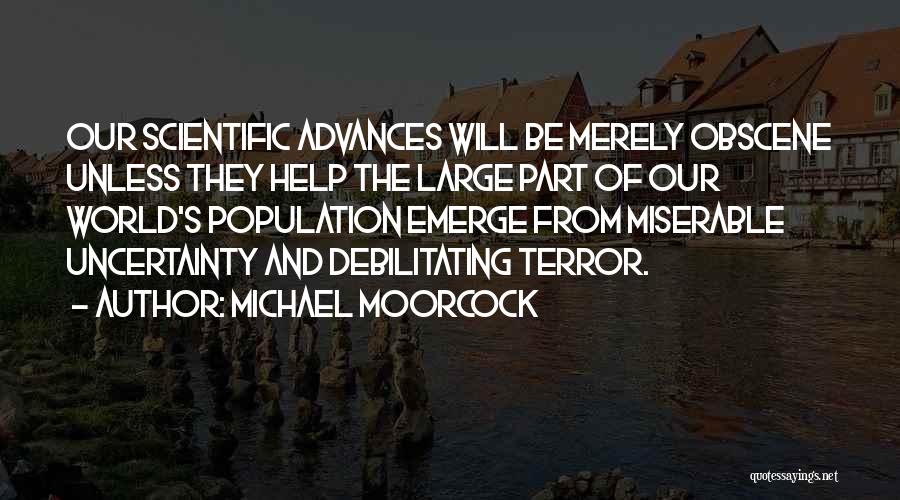 Michael Moorcock Quotes: Our Scientific Advances Will Be Merely Obscene Unless They Help The Large Part Of Our World's Population Emerge From Miserable