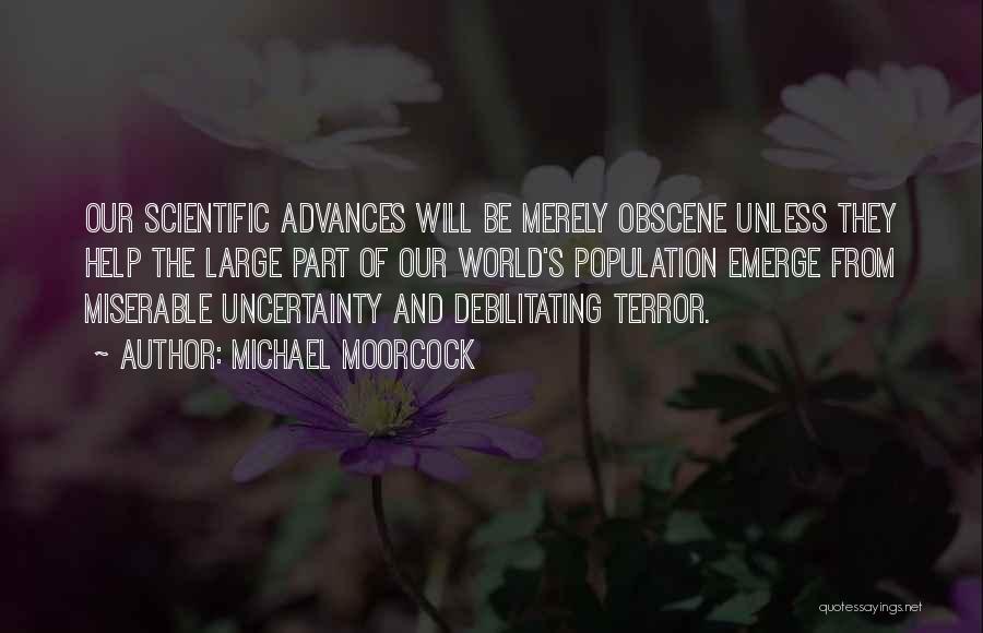 Michael Moorcock Quotes: Our Scientific Advances Will Be Merely Obscene Unless They Help The Large Part Of Our World's Population Emerge From Miserable