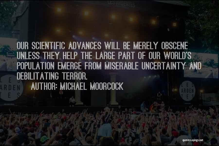 Michael Moorcock Quotes: Our Scientific Advances Will Be Merely Obscene Unless They Help The Large Part Of Our World's Population Emerge From Miserable