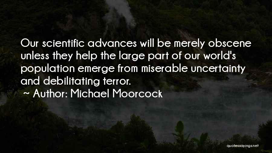 Michael Moorcock Quotes: Our Scientific Advances Will Be Merely Obscene Unless They Help The Large Part Of Our World's Population Emerge From Miserable