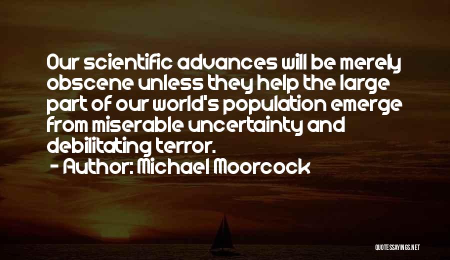 Michael Moorcock Quotes: Our Scientific Advances Will Be Merely Obscene Unless They Help The Large Part Of Our World's Population Emerge From Miserable