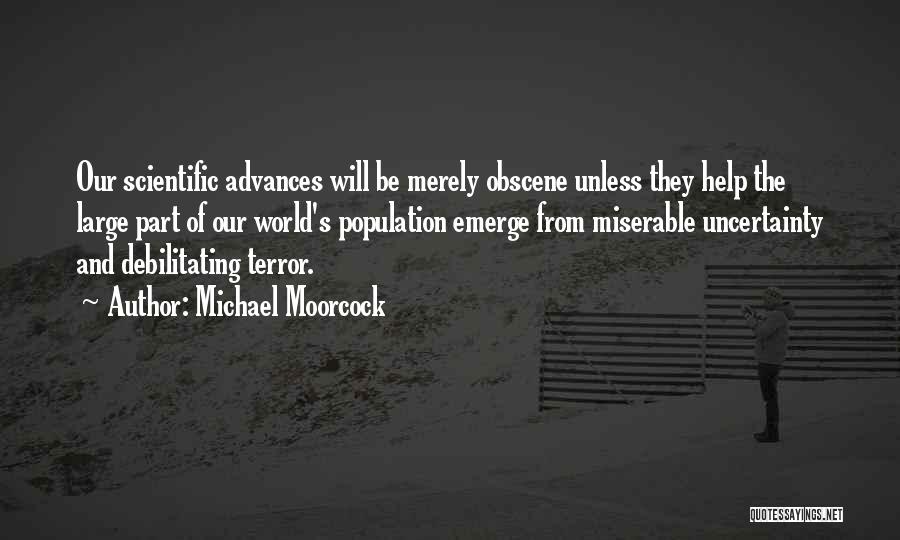 Michael Moorcock Quotes: Our Scientific Advances Will Be Merely Obscene Unless They Help The Large Part Of Our World's Population Emerge From Miserable