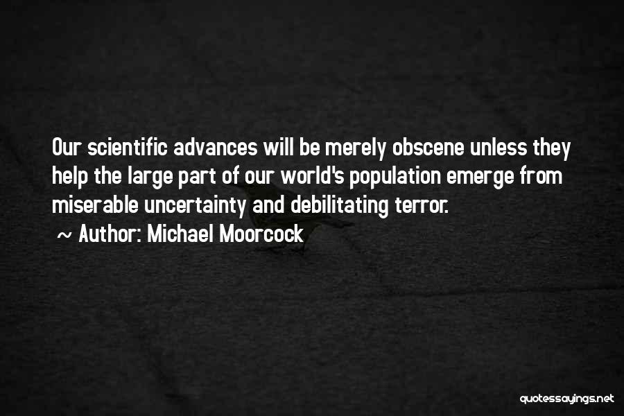 Michael Moorcock Quotes: Our Scientific Advances Will Be Merely Obscene Unless They Help The Large Part Of Our World's Population Emerge From Miserable