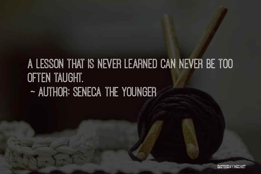 Seneca The Younger Quotes: A Lesson That Is Never Learned Can Never Be Too Often Taught.