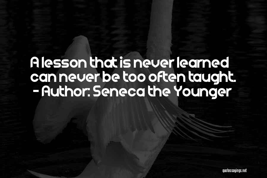 Seneca The Younger Quotes: A Lesson That Is Never Learned Can Never Be Too Often Taught.