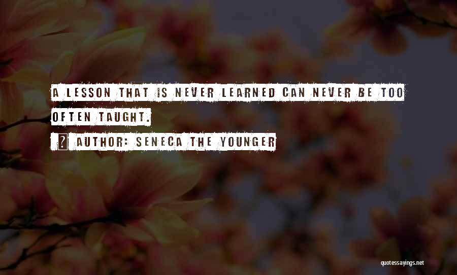 Seneca The Younger Quotes: A Lesson That Is Never Learned Can Never Be Too Often Taught.