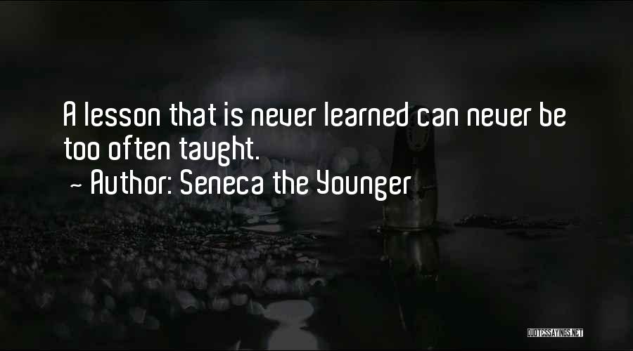 Seneca The Younger Quotes: A Lesson That Is Never Learned Can Never Be Too Often Taught.