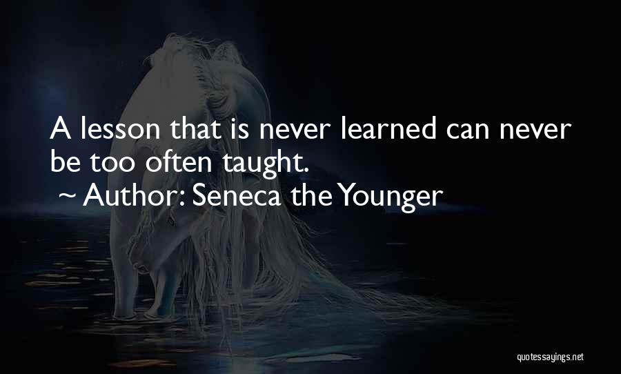 Seneca The Younger Quotes: A Lesson That Is Never Learned Can Never Be Too Often Taught.