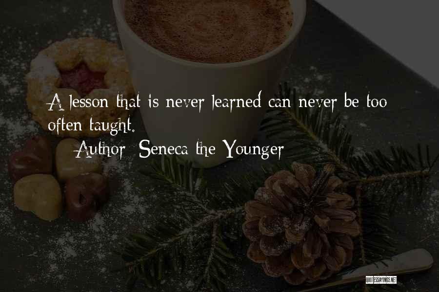 Seneca The Younger Quotes: A Lesson That Is Never Learned Can Never Be Too Often Taught.