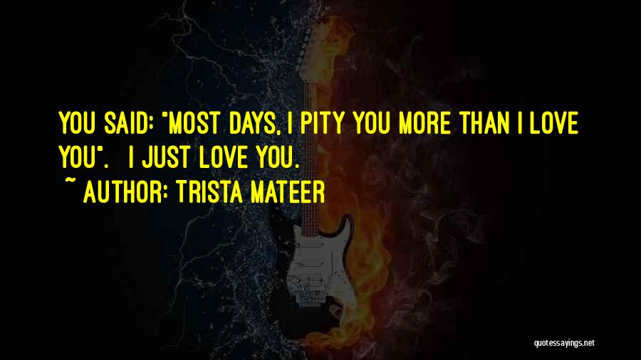 Trista Mateer Quotes: You Said: Most Days, I Pity You More Than I Love You. I Just Love You.