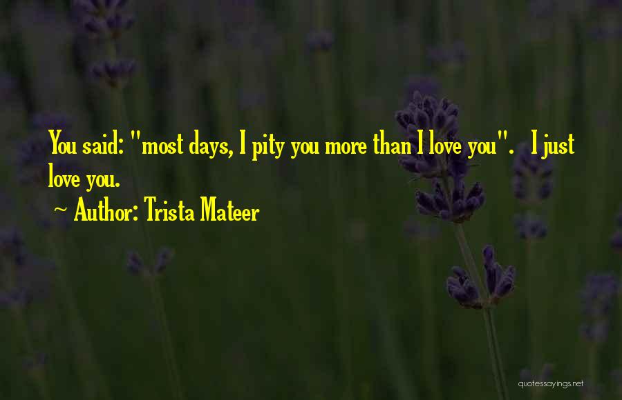 Trista Mateer Quotes: You Said: Most Days, I Pity You More Than I Love You. I Just Love You.