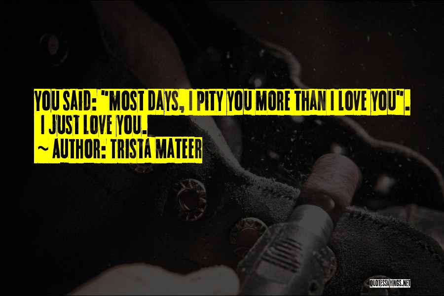 Trista Mateer Quotes: You Said: Most Days, I Pity You More Than I Love You. I Just Love You.