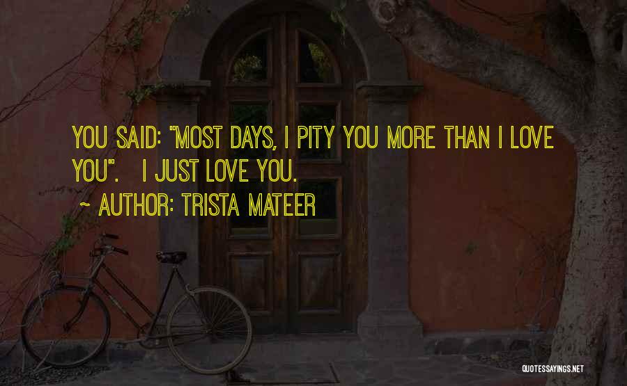 Trista Mateer Quotes: You Said: Most Days, I Pity You More Than I Love You. I Just Love You.