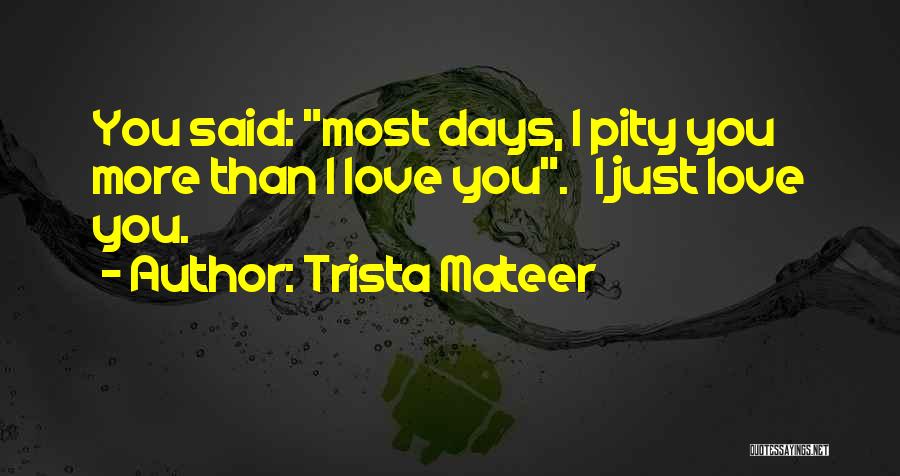 Trista Mateer Quotes: You Said: Most Days, I Pity You More Than I Love You. I Just Love You.