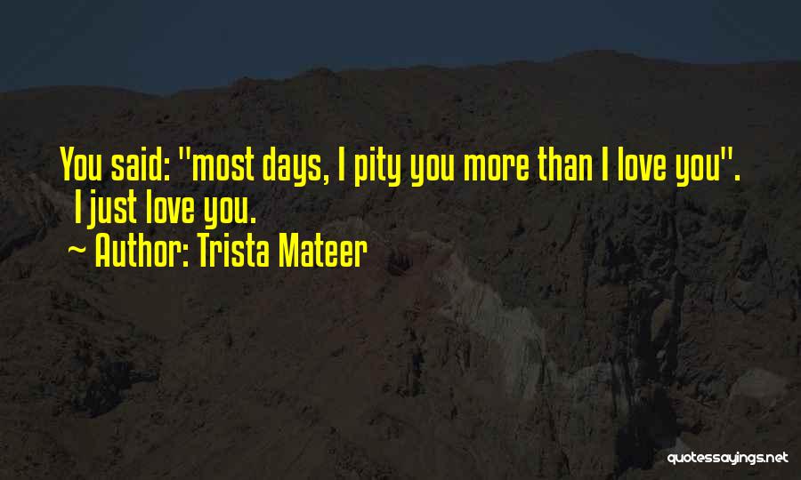 Trista Mateer Quotes: You Said: Most Days, I Pity You More Than I Love You. I Just Love You.