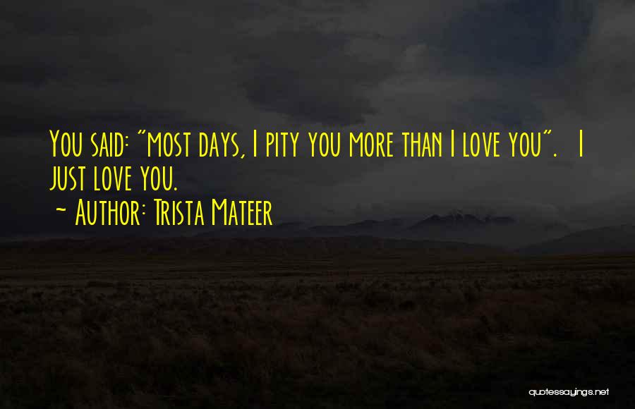 Trista Mateer Quotes: You Said: Most Days, I Pity You More Than I Love You. I Just Love You.