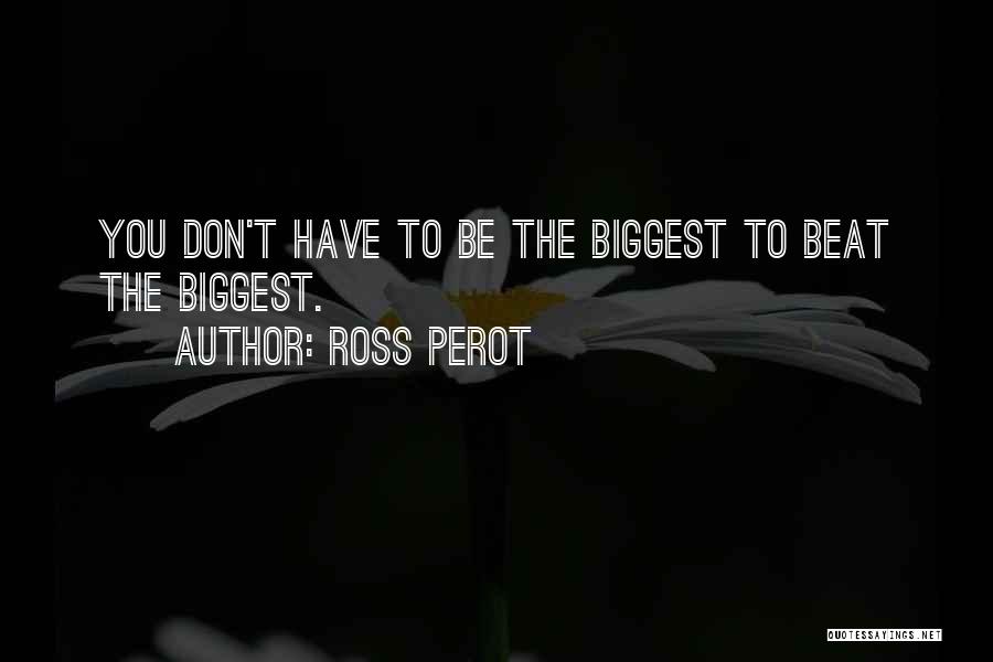 Ross Perot Quotes: You Don't Have To Be The Biggest To Beat The Biggest.