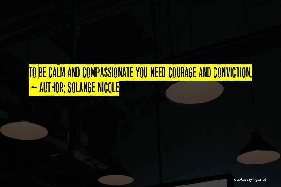 Solange Nicole Quotes: To Be Calm And Compassionate You Need Courage And Conviction.