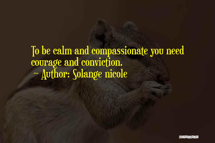 Solange Nicole Quotes: To Be Calm And Compassionate You Need Courage And Conviction.