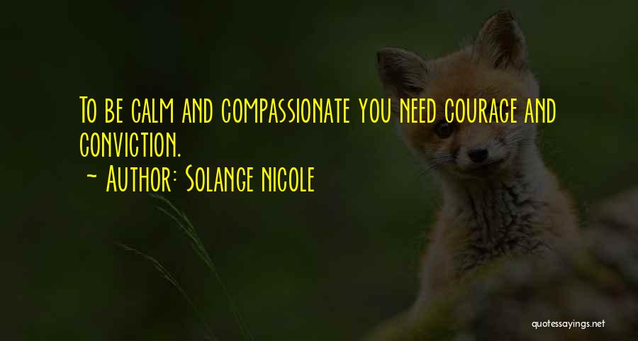 Solange Nicole Quotes: To Be Calm And Compassionate You Need Courage And Conviction.