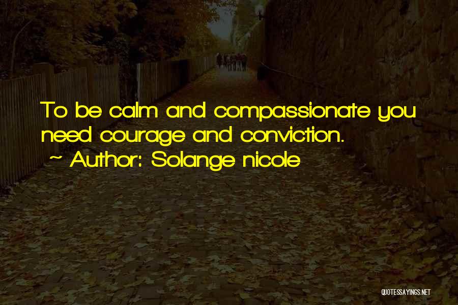 Solange Nicole Quotes: To Be Calm And Compassionate You Need Courage And Conviction.