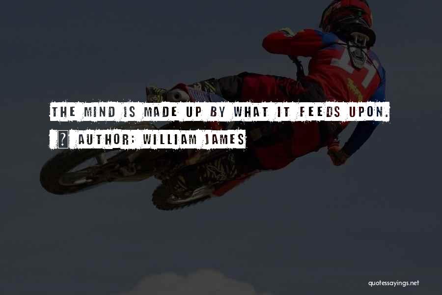 William James Quotes: The Mind Is Made Up By What It Feeds Upon.