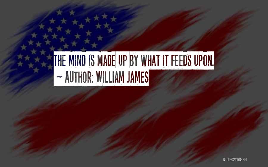 William James Quotes: The Mind Is Made Up By What It Feeds Upon.