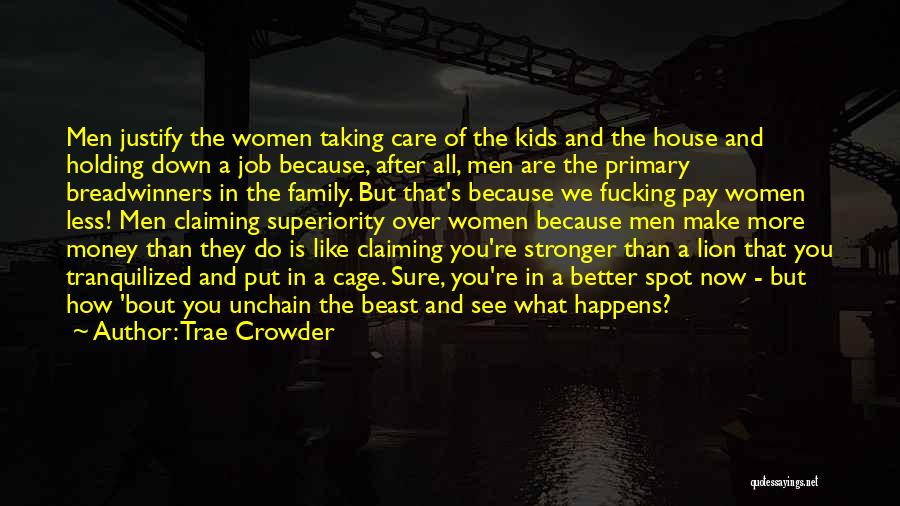 Trae Crowder Quotes: Men Justify The Women Taking Care Of The Kids And The House And Holding Down A Job Because, After All,