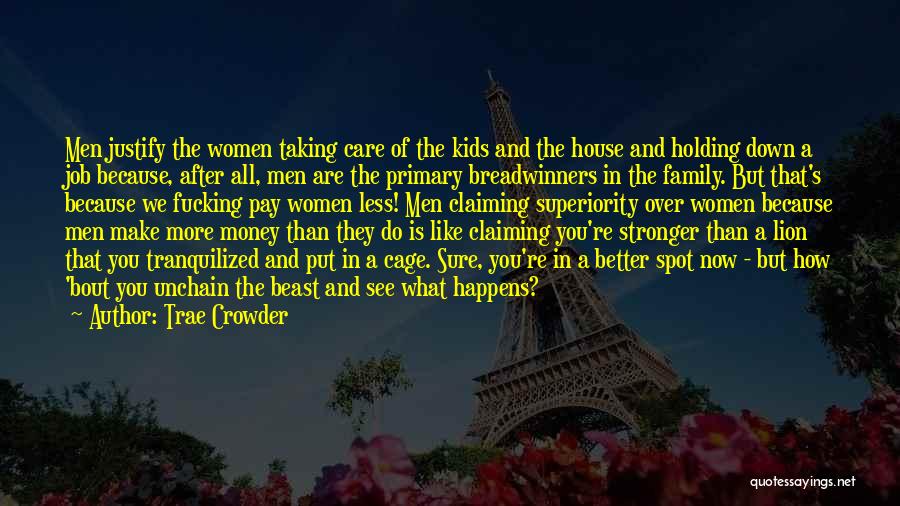 Trae Crowder Quotes: Men Justify The Women Taking Care Of The Kids And The House And Holding Down A Job Because, After All,