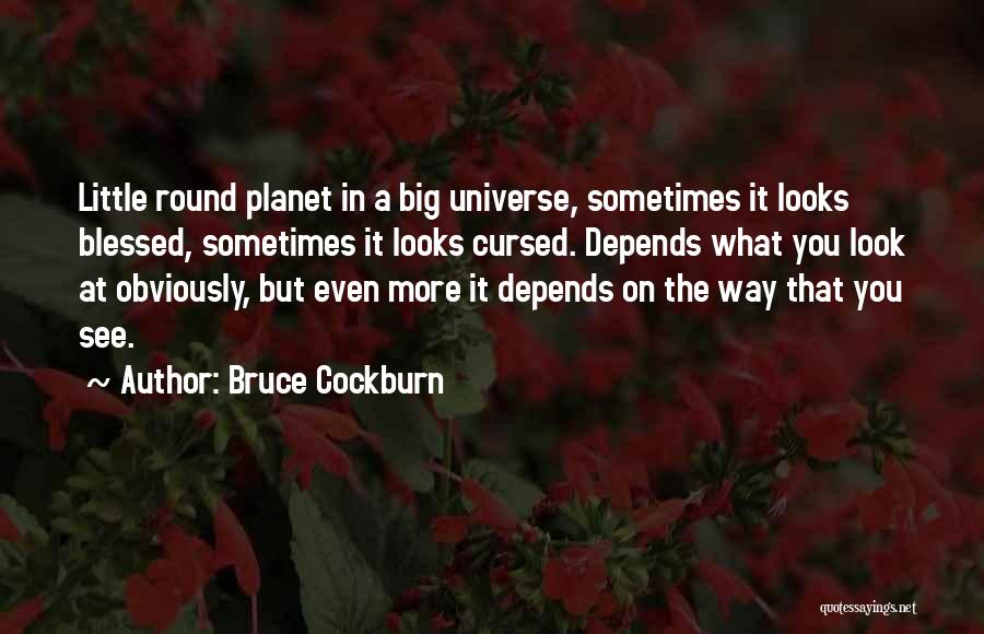 Bruce Cockburn Quotes: Little Round Planet In A Big Universe, Sometimes It Looks Blessed, Sometimes It Looks Cursed. Depends What You Look At