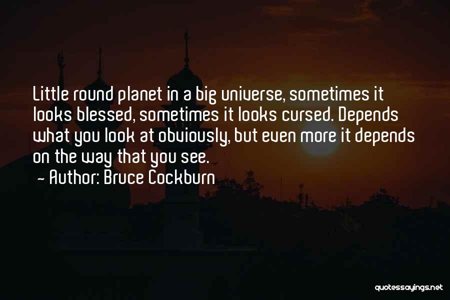 Bruce Cockburn Quotes: Little Round Planet In A Big Universe, Sometimes It Looks Blessed, Sometimes It Looks Cursed. Depends What You Look At