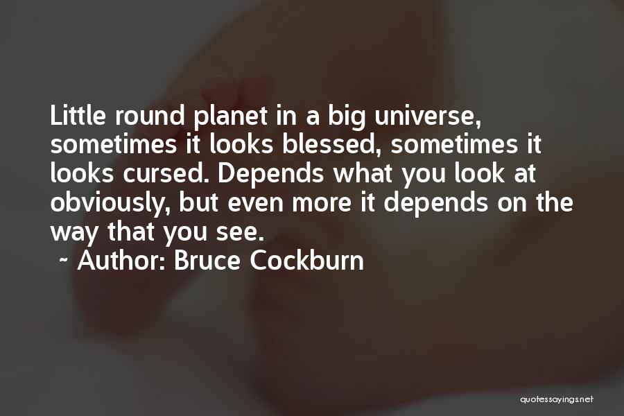 Bruce Cockburn Quotes: Little Round Planet In A Big Universe, Sometimes It Looks Blessed, Sometimes It Looks Cursed. Depends What You Look At