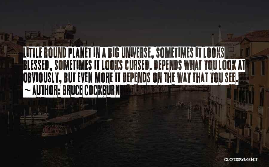 Bruce Cockburn Quotes: Little Round Planet In A Big Universe, Sometimes It Looks Blessed, Sometimes It Looks Cursed. Depends What You Look At