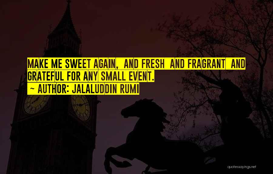 Jalaluddin Rumi Quotes: Make Me Sweet Again, And Fresh And Fragrant And Grateful For Any Small Event.