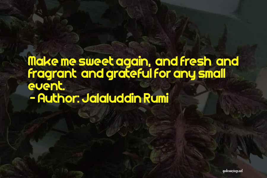 Jalaluddin Rumi Quotes: Make Me Sweet Again, And Fresh And Fragrant And Grateful For Any Small Event.