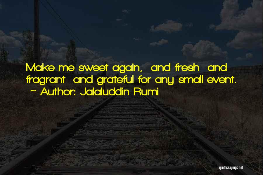 Jalaluddin Rumi Quotes: Make Me Sweet Again, And Fresh And Fragrant And Grateful For Any Small Event.