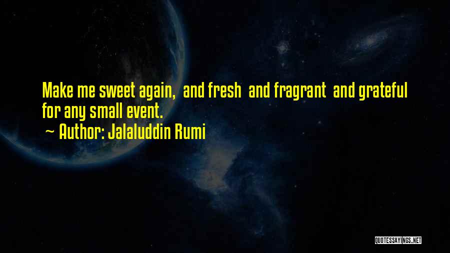 Jalaluddin Rumi Quotes: Make Me Sweet Again, And Fresh And Fragrant And Grateful For Any Small Event.