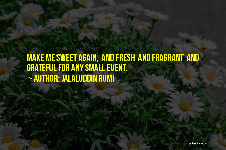 Jalaluddin Rumi Quotes: Make Me Sweet Again, And Fresh And Fragrant And Grateful For Any Small Event.