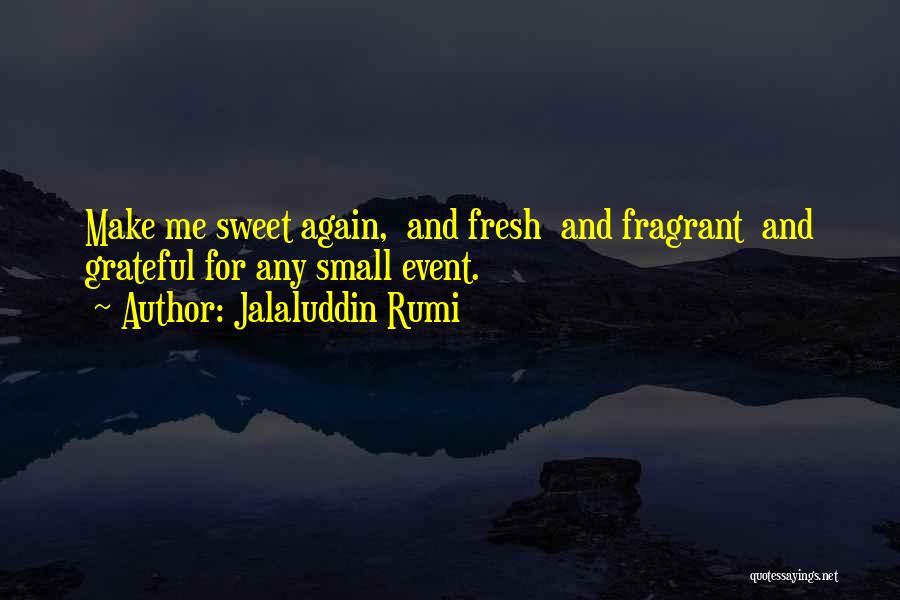 Jalaluddin Rumi Quotes: Make Me Sweet Again, And Fresh And Fragrant And Grateful For Any Small Event.