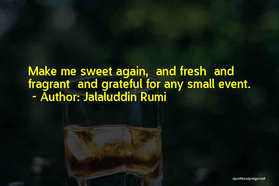 Jalaluddin Rumi Quotes: Make Me Sweet Again, And Fresh And Fragrant And Grateful For Any Small Event.