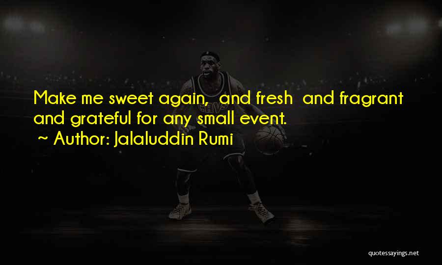 Jalaluddin Rumi Quotes: Make Me Sweet Again, And Fresh And Fragrant And Grateful For Any Small Event.