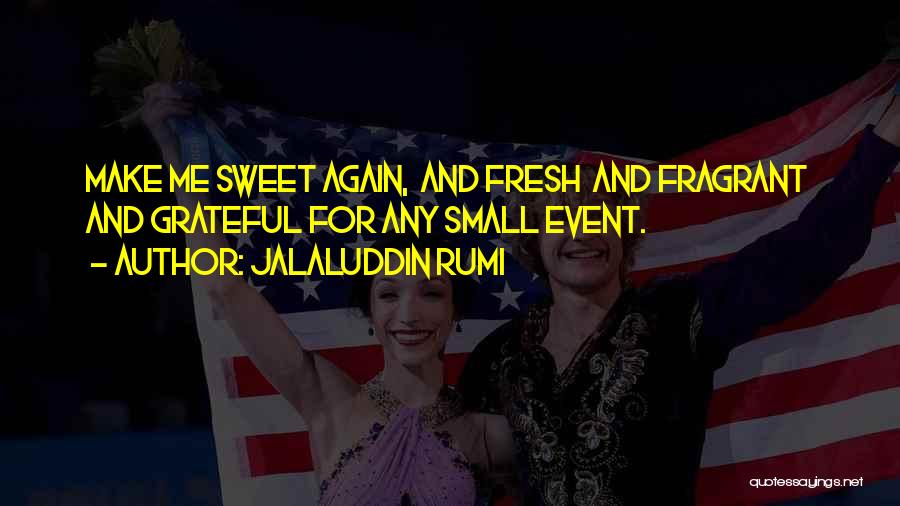 Jalaluddin Rumi Quotes: Make Me Sweet Again, And Fresh And Fragrant And Grateful For Any Small Event.